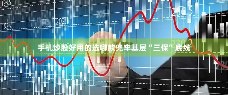 手机炒股好用的选哪款兜牢基层“三保”底线