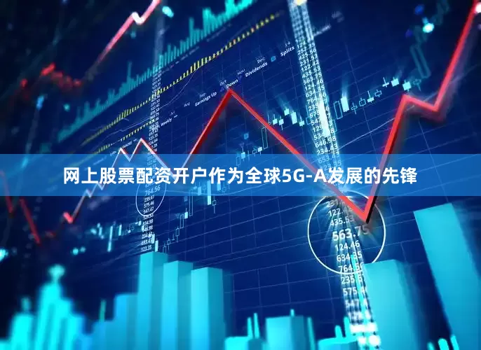 网上股票配资开户作为全球5G-A发展的先锋