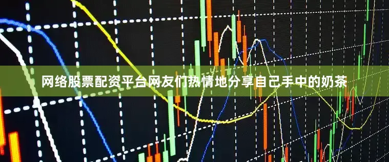 网络股票配资平台网友们热情地分享自己手中的奶茶