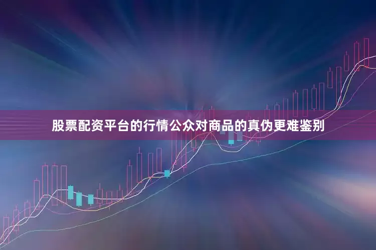 股票配资平台的行情公众对商品的真伪更难鉴别