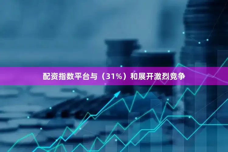 配资指数平台与（31%）和展开激烈竞争