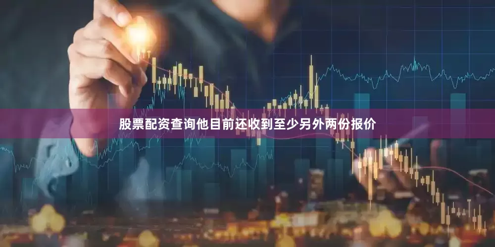 股票配资查询他目前还收到至少另外两份报价