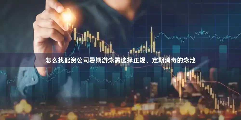 怎么找配资公司暑期游泳需选择正规、定期消毒的泳池
